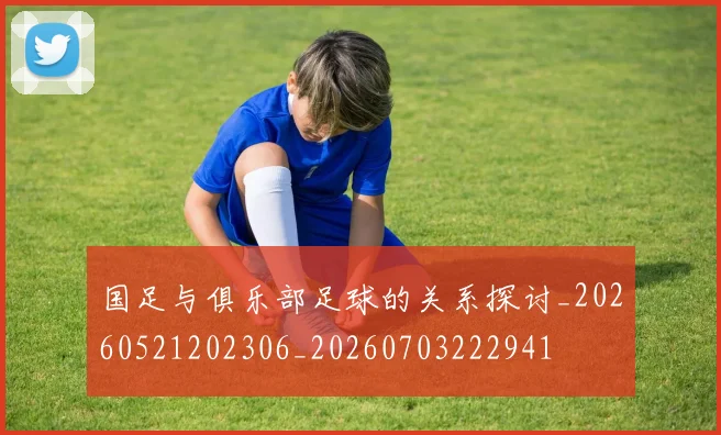 国足与俱乐部足球的关系探讨_20260521202306_20260703222941