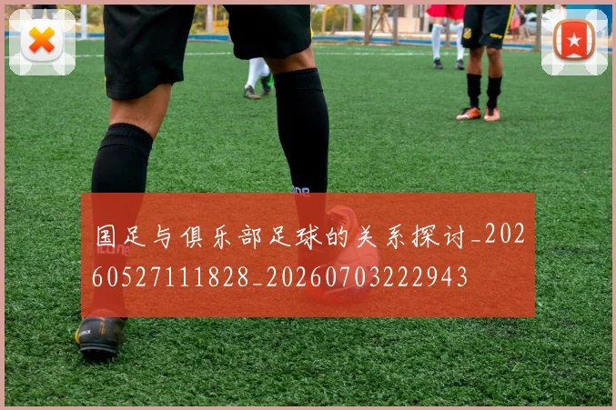 国足与俱乐部足球的关系探讨_20260527111828_20260703222943