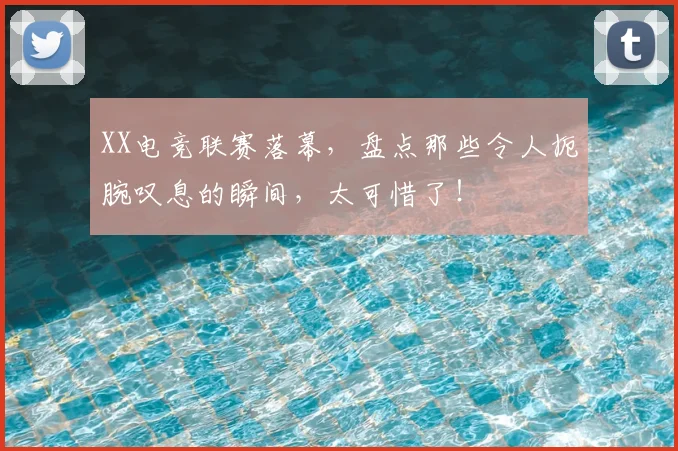 XX电竞联赛落幕，盘点那些令人扼腕叹息的瞬间，太可惜了！